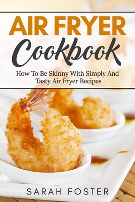 Air fryer cookbook: how to be skinny with simply and tasty air fryer recipes by Sarah Foster