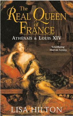 The Real Queen Of France: Athenais and Louis XIV by Lisa Hilton