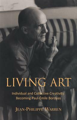 Living Art: Individual and Collective Creativity: Becoming Paul-Émile Borduas by Jean-Philippe Warren