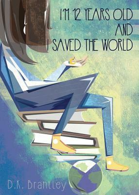 I'm 12 Years Old And I Saved The World by D. K. Brantley