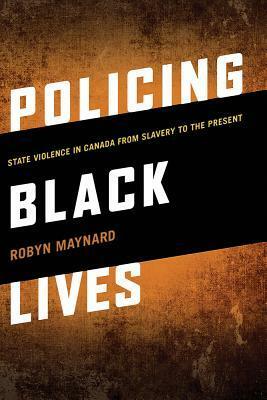 Policing Black Lives: State Violence in Canada from Slavery to the Present by Robyn Maynard