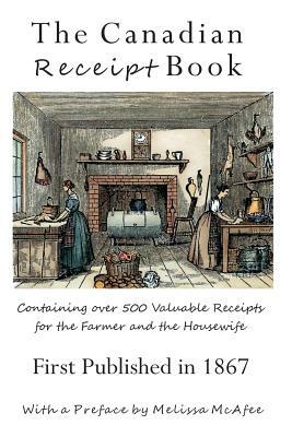 The Canadian Receipt Book: Containing over 500 Valuable Receipts for the Farmer and the Housewife, First Published in 1867 by Jen Rubio