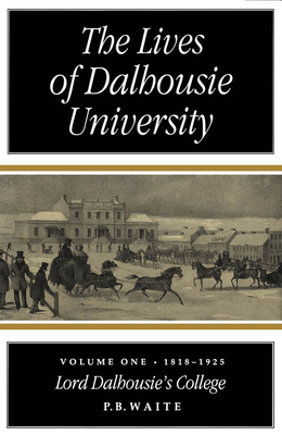 The Lives of Dalhousie University: Volume I: 1818-1925, Lord Dalhousie's College by Waite, Waite, P. B. Waite