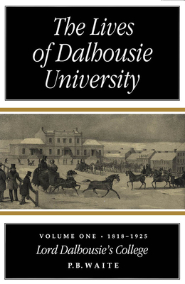 The Lives of Dalhousie University: Volume I: 1818-1925, Lord Dalhousie's College by P. B. Waite, Waite, Waite