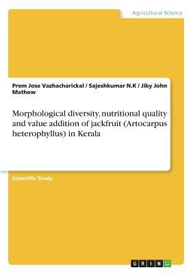 Morphological diversity, nutritional quality and value addition of jackfruit (Artocarpus heterophyllus) in Kerala by Sajeshkumar N. K., Jiby John Mathew, Prem Jose Vazhacharickal