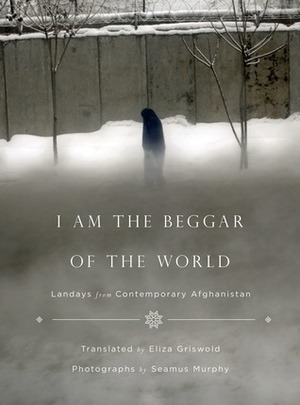 I Am the Beggar of the World: Landays from Contemporary Afghanistan by Eliza Griswold, Seamus Murphy