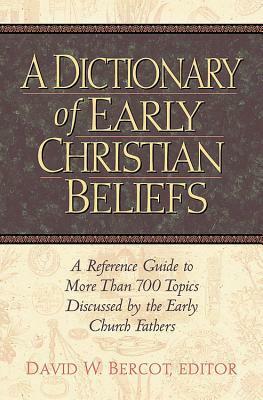 A Dictionary of Early Christian Beliefs: A Reference Guide to More Than 700 Topics Discussed by the Early Church Fathers by David W. Bercot