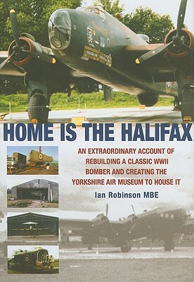 Home Is the Halifax: An Extraordinary Account of Rebuilding a Classic WWII Bomber and Creating the Yorkshire Air Museum to House It by Ian Robinson