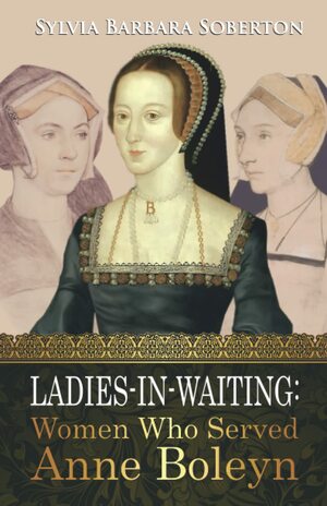 Ladies-in-Waiting: Women Who Served Anne Boleyn by Sylvia Barbara Soberton