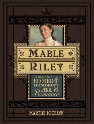 Mable Riley: A Reliable Record of Humdrum, Peril, and Romance by Marthe Jocelyn