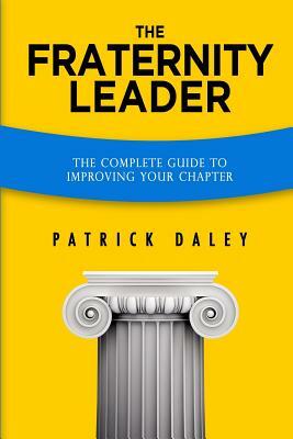 The Fraternity Leader: The Complete Guide to Improving Your Chapter by Patrick Daley