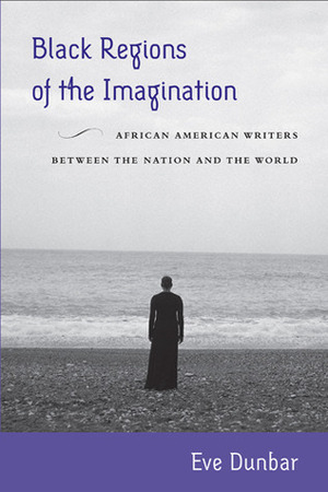 Black Regions of the Imagination: African American Writers between the Nation and the World by Eve Dunbar