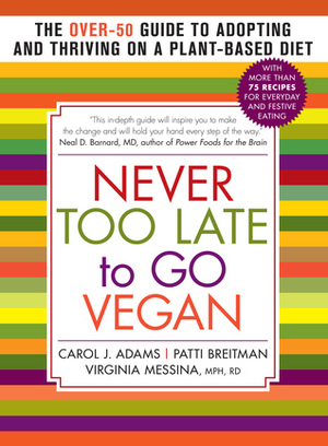 Never Too Late to Go Vegan: The Over-50 Guide to Adopting and Thriving on a Plant-Based Diet by Patti Breitman, Carol J. Adams, Ginny Messina