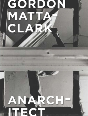 Gordon Matta-Clark: Anarchitect by Jessamyn Fiore, Antonio Sergio Bessa