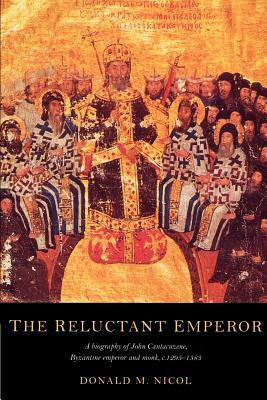 The Reluctant Emperor: A Biography of John Cantacuzene, Byzantine Emperor and Monk, C.1295 1383 by Donald M. Nicol, Nicol Donald M.