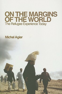 On the Margins of the World: The Refugee Experience Today by Michel Agier