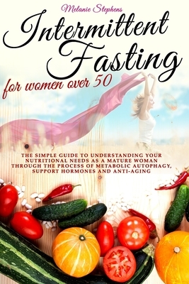 Intermittent Fasting for Women Over 50: The simple guide to understanding your nutritional needs as a mature woman through the process of metabolic au by Melanie Stephens