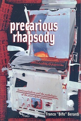 Precarious Rhapsody: Semiocapitalism and the Pathologies of the Post-Alpha Generation by Franco "Bifo" Berardi, Stevphen Shukaitis