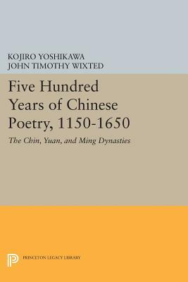 Five Hundred Years of Chinese Poetry, 1150-1650: The Chin, Yuan, and Ming Dynasties by John Timothy Wixted, Kojiro Yoshikawa