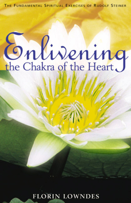 Enlivening the Chakra of the Heart: The Fundamental Spiritual Exercises of Rudolf Steiner by Florin Lowndes