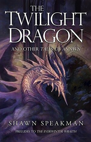 The Twilight Dragon & Other Tales of Annwn: Preludes to The Everwinter Wraith by Shawn Speakman
