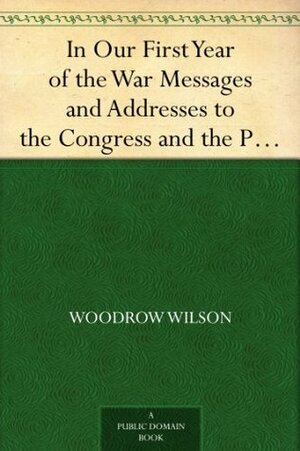 In Our First Year of the War Messages and Addresses to the Congress and the People,March 5, 1917 to January 6, 1918 by Woodrow Wilson, Wilfrid Muir Evans
