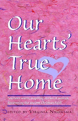 Our Heart's True Home: Fourteen Warm, Inspiring Stories of Women Discovering the Ancient Christian Faith by Virginia Nieuwsma