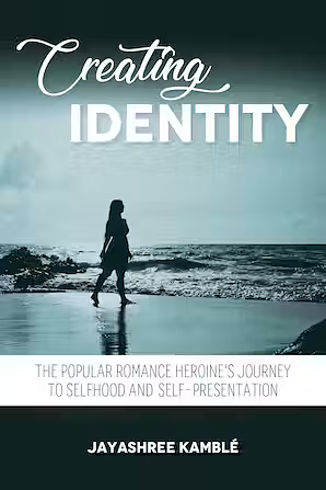 Creating Identity: The Popular Romance Heroine's Journey to Selfhood and Self-Presentation by Jayashree Kamble