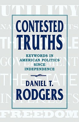 Contested Truths: Keywords in American Politics Since Independence by Daniel T. Rodgers