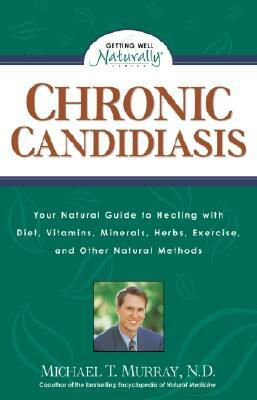 Chronic Candidiasis: Your Natural Guide to Healing with Diet, Vitamins, Minerals, Herbs, Exercise, and Other Natural Methods by Michael T. Murray
