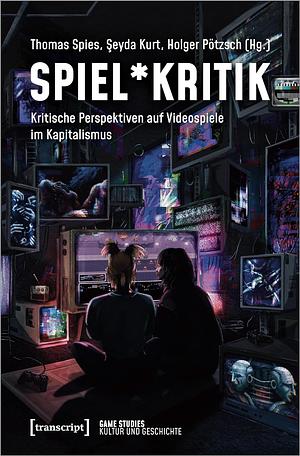 Spiel*Kritik: Kritische Perspektiven auf Videospiele im Kapitalismus by Holger Pötzsch, Thomas Spies