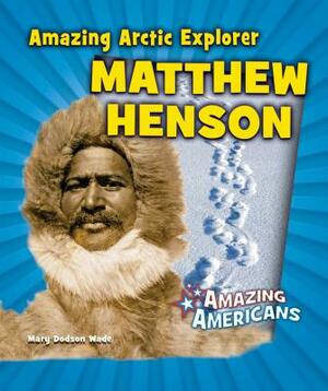 Amazing Arctic Explorer Matthew Henson by Mary Dodson Wade