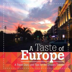 A Taste of Europe: A Travel Diary and Tips for the Unwary Traveler. by Alan Baker