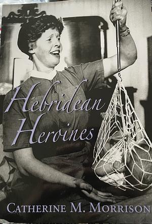 Hebridean Heroines: Twentieth Century Queen's Nurses (1940s-1970s) by Catherine M. Morrison