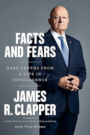 Facts and Fears: Hard Truths from a Life in Intelligence by James R. Clapper