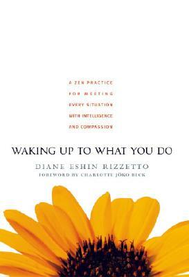 Waking Up to What You Do: A Zen Practice for Meeting Every Situation with Intelligence and Compassion by Diane Eshin Rizzetto