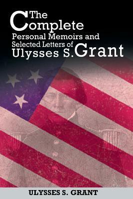 The Complete Personal Memoirs and Selected Letters of Ulysses S. Grant by Ulysses S. Grant