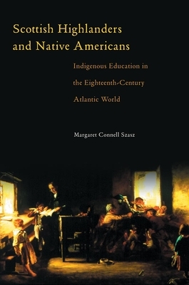 Scottish Highlanders and Native Americans: Indigenous Education in the Eighteenth-Century Atlantic World by Margaret Connell Szasz