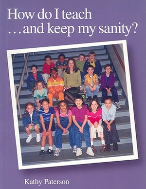 How Do I Teach...and Keep My Sanity? by Kathy Paterson