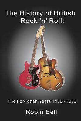 The History of British Rock 'n' Roll: The Forgotten Years 1956 - 1962 by Robin Bell