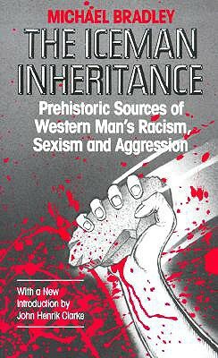 The Iceman Inheritance: Prehistoric Sources of Western Man's Racism, Sexism and Aggression by Michael Bradley