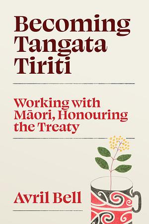 Becoming Tangata Tiriti: Working With Māori, Honouring The Treaty by Avril Bell