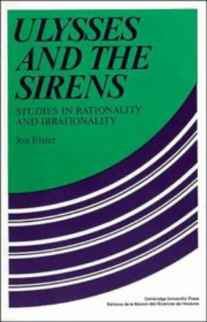 Ulysses and the Sirens: Studies in Rationality and Irrationality by Jon Elster