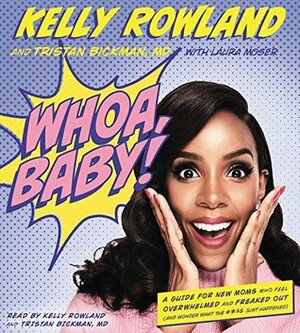 Whoa, Baby! A Guide for New Moms Who Feel Overwhelmed and Freaked Out (and Wonder What the #*$& Just Happened) by Kelly Rowland, Laura Moser, Tristan Bickman