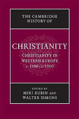 The Cambridge History of Christianity, Volume 4: Christianity in Western Europe, c. 1100 - c. 1500 by Miri Rubin, Walter Simons