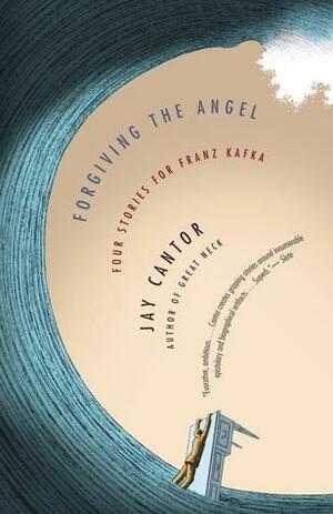 Forgiving the Angel: Four Stories for Franz Kafka by Jay Cantor
