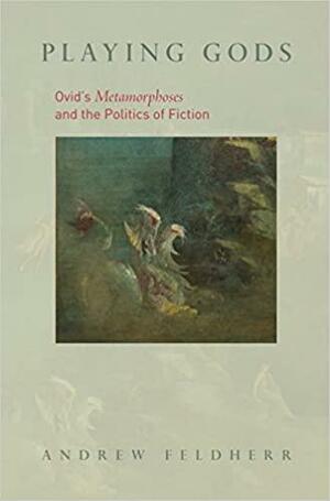 Playing Gods: Ovid's Metamorphoses and the Politics of Fiction by Andrew Feldherr