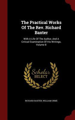 The Practical Works of the REV. Richard Baxter: With a Life of the Author, and a Critical Examination of His Writings, Volume 8 by William Orme, Richard Baxter