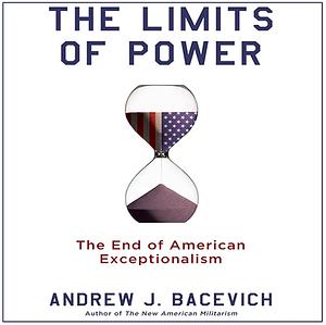 The Limits of Power: The End of American Exceptionalism by Andrew J. Bacevich