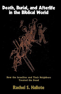 Death, Burial, and Afterlife in the Biblical World: How the Israelites and Their Neighbors Treated the Dead by Rachel S. Hallote